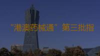 “港澳药械通”第三批指定医疗机构名单发布 新增25家指定医院！ 
